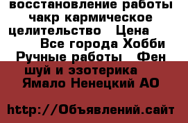 восстановление работы чакр кармическое целительство › Цена ­ 10 000 - Все города Хобби. Ручные работы » Фен-шуй и эзотерика   . Ямало-Ненецкий АО